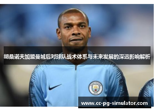 胡桑诺夫加盟曼城后对球队战术体系与未来发展的深远影响解析