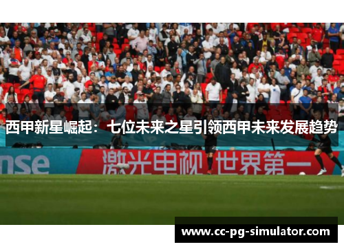 西甲新星崛起：七位未来之星引领西甲未来发展趋势