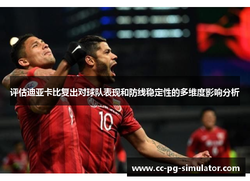 评估迪亚卡比复出对球队表现和防线稳定性的多维度影响分析