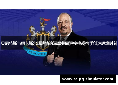 贝尼特斯与纽卡斯尔球迷情谊深厚共同迎接挑战携手创造辉煌时刻