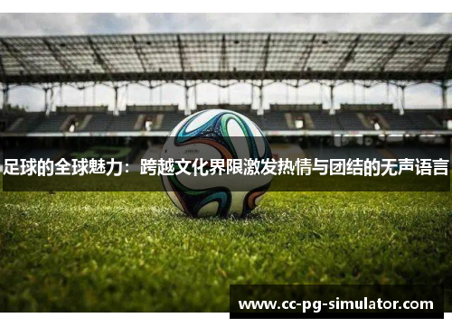 足球的全球魅力：跨越文化界限激发热情与团结的无声语言