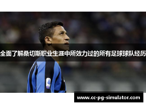 全面了解桑切斯职业生涯中所效力过的所有足球球队经历