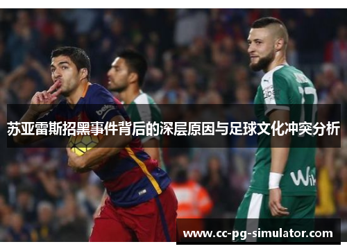 苏亚雷斯招黑事件背后的深层原因与足球文化冲突分析
