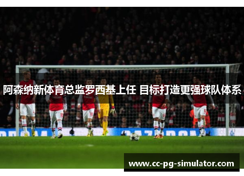 阿森纳新体育总监罗西基上任 目标打造更强球队体系