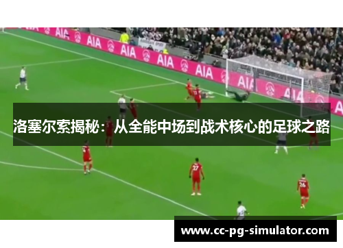 洛塞尔索揭秘：从全能中场到战术核心的足球之路