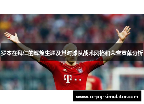 罗本在拜仁的辉煌生涯及其对球队战术风格和荣誉贡献分析