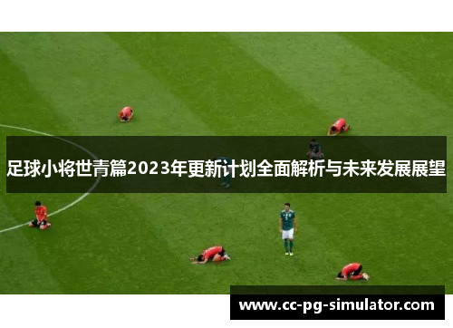 足球小将世青篇2023年更新计划全面解析与未来发展展望