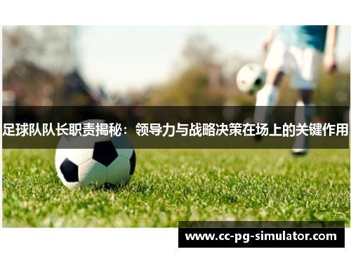 足球队队长职责揭秘：领导力与战略决策在场上的关键作用