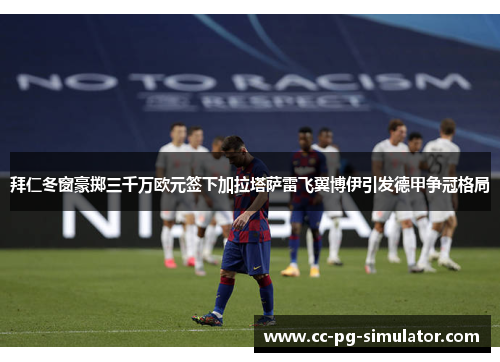 拜仁冬窗豪掷三千万欧元签下加拉塔萨雷飞翼博伊引发德甲争冠格局