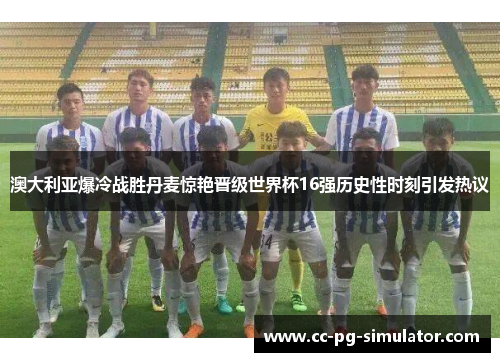 澳大利亚爆冷战胜丹麦惊艳晋级世界杯16强历史性时刻引发热议